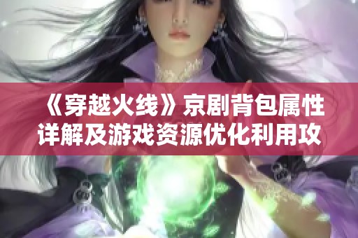《穿越火线》京剧背包属性详解及游戏资源优化利用攻略