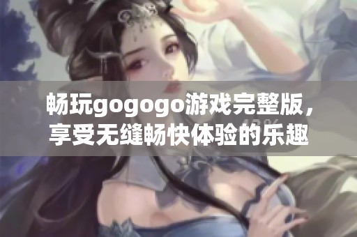 畅玩gogogo游戏完整版，享受无缝畅快体验的乐趣