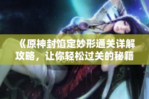 《原神封馅定妙形通关详解攻略，让你轻松过关的秘籍分享》