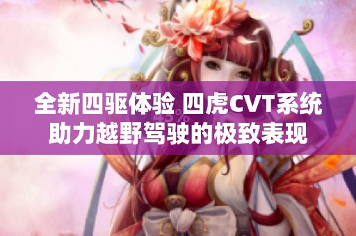 全新四驱体验 四虎CVT系统助力越野驾驶的极致表现