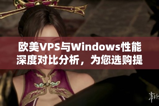 欧美VPS与Windows性能深度对比分析，为您选购提供参考