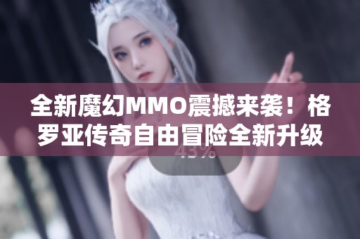 全新魔幻MMO震撼来袭！格罗亚传奇自由冒险全新升级开启试玩