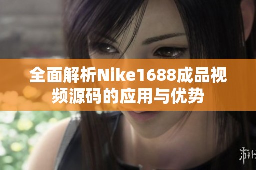 全面解析Nike1688成品视频源码的应用与优势