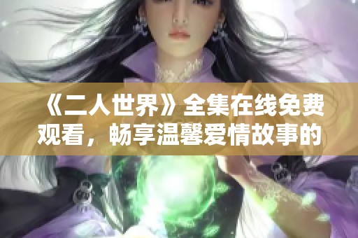 《二人世界》全集在线免费观看，畅享温馨爱情故事的迷人魅力