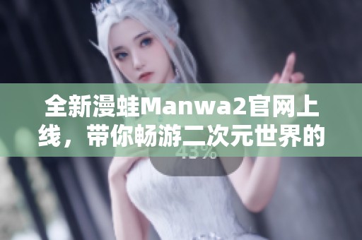 全新漫蛙Manwa2官网上线，带你畅游二次元世界的极致体验