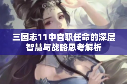 三国志11中官职任命的深层智慧与战略思考解析