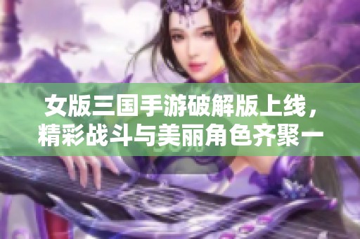 女版三国手游破解版上线，精彩战斗与美丽角色齐聚一堂