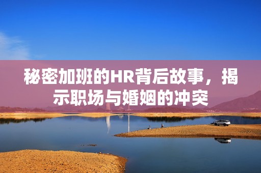 秘密加班的HR背后故事，揭示职场与婚姻的冲突