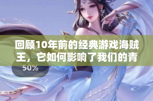 回顾10年前的经典游戏海贼王，它如何影响了我们的青春记忆