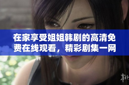 在家享受姐姐韩剧的高清免费在线观看，精彩剧集一网打尽