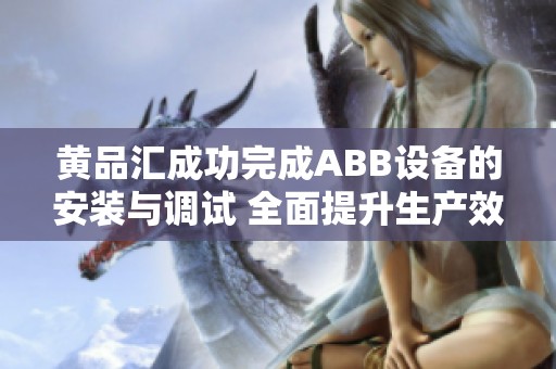 黄品汇成功完成ABB设备的安装与调试 全面提升生产效率