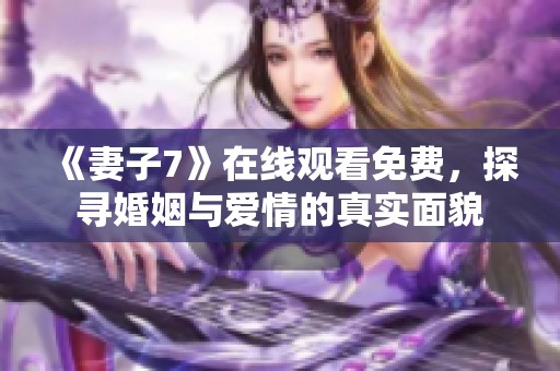 《妻子7》在线观看免费，探寻婚姻与爱情的真实面貌