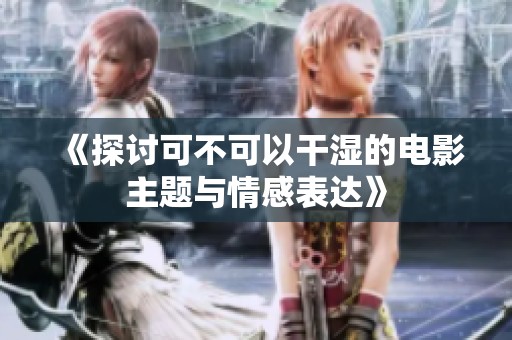 《探讨可不可以干湿的电影主题与情感表达》