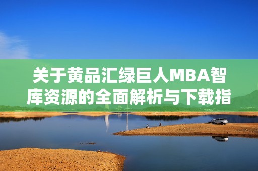 关于黄品汇绿巨人MBA智库资源的全面解析与下载指南