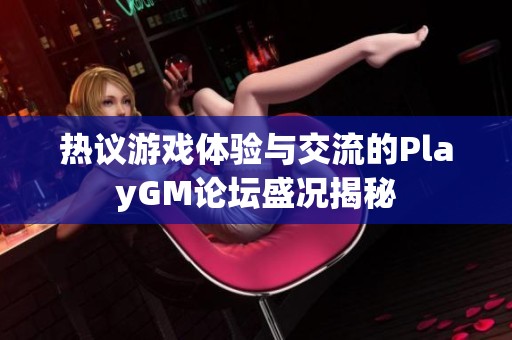 热议游戏体验与交流的PlayGM论坛盛况揭秘