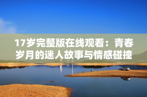 17岁完整版在线观看：青春岁月的迷人故事与情感碰撞