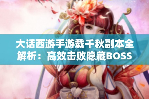 大话西游手游载千秋副本全解析：高效击败隐藏BOSS的技巧揭秘