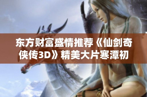 东方财富盛情推荐《仙剑奇侠传3D》精美大片寒潭初遇完整剧情解析与分享