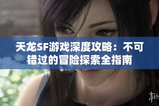 天龙SF游戏深度攻略：不可错过的冒险探索全指南
