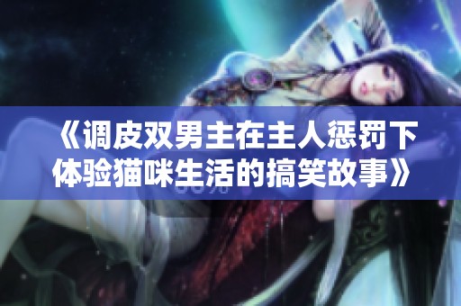 《调皮双男主在主人惩罚下体验猫咪生活的搞笑故事》