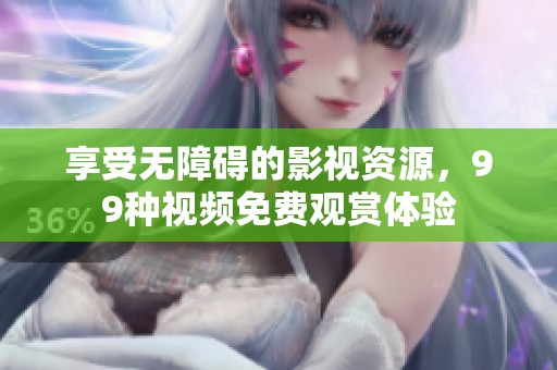 享受无障碍的影视资源，99种视频免费观赏体验