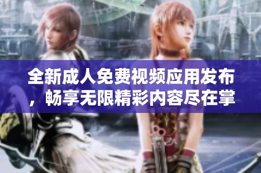 全新成人免费视频应用发布，畅享无限精彩内容尽在掌握之中