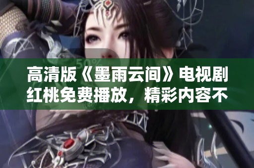 高清版《墨雨云间》电视剧红桃免费播放，精彩内容不容错过