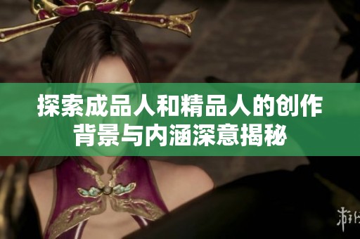 探索成品人和精品人的创作背景与内涵深意揭秘