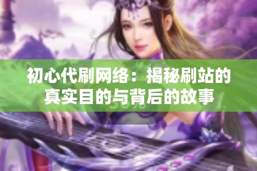 初心代刷网络：揭秘刷站的真实目的与背后的故事