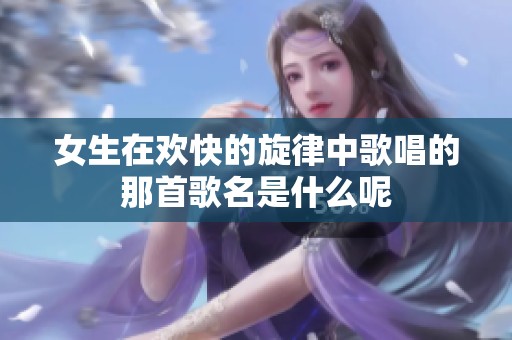 女生在欢快的旋律中歌唱的那首歌名是什么呢