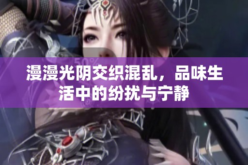 漫漫光阴交织混乱，品味生活中的纷扰与宁静