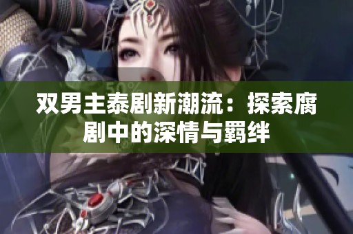 双男主泰剧新潮流：探索腐剧中的深情与羁绊