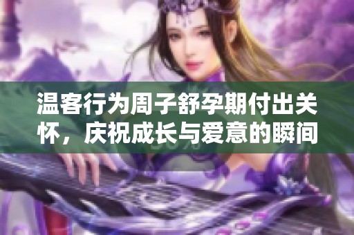 温客行为周子舒孕期付出关怀，庆祝成长与爱意的瞬间