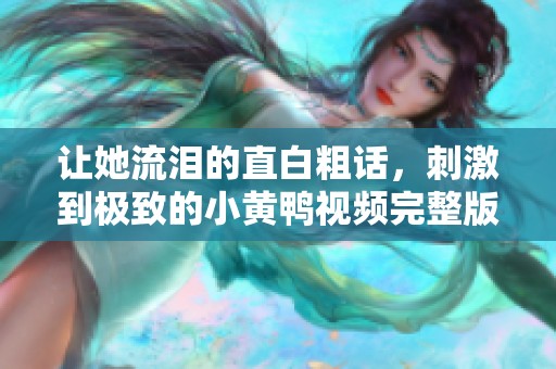 让她流泪的直白粗话，刺激到极致的小黄鸭视频完整版