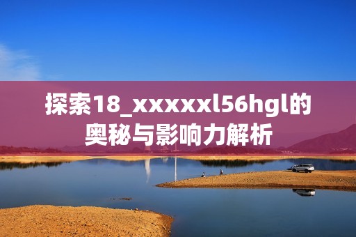 探索18_xxxxxl56hgl的奥秘与影响力解析