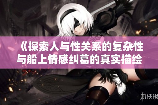 《探索人与性关系的复杂性与船上情感纠葛的真实描绘》