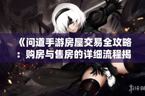 《问道手游房屋交易全攻略：购房与售房的详细流程揭秘》