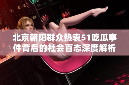 北京朝阳群众热衷51吃瓜事件背后的社会百态深度解析