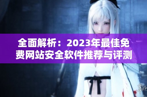 全面解析：2023年最佳免费网站安全软件推荐与评测