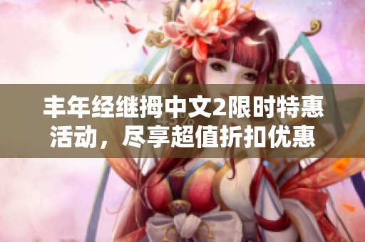 丰年经继拇中文2限时特惠活动，尽享超值折扣优惠