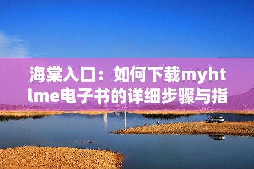 海棠入口：如何下载myhtlme电子书的详细步骤与指南