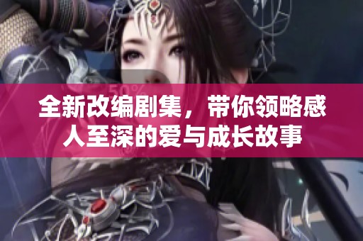 全新改编剧集，带你领略感人至深的爱与成长故事