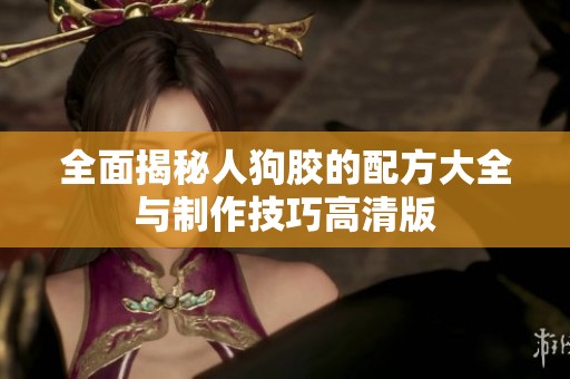 全面揭秘人狗胶的配方大全与制作技巧高清版