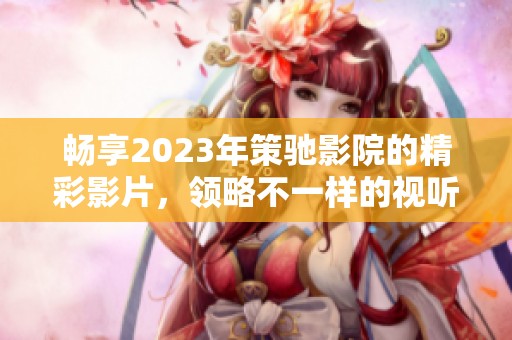 畅享2023年策驰影院的精彩影片，领略不一样的视听盛宴