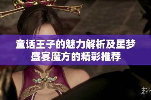 童话王子的魅力解析及星梦盛宴魔方的精彩推荐