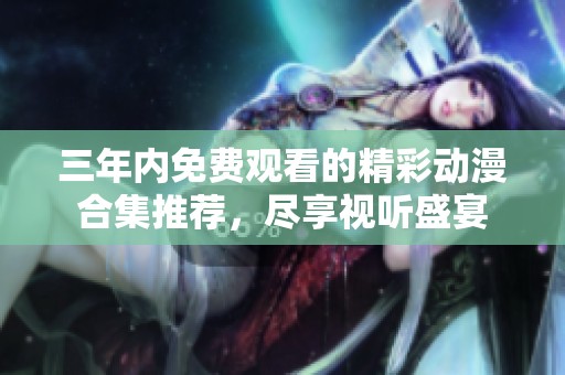 三年内免费观看的精彩动漫合集推荐，尽享视听盛宴