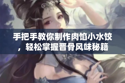 手把手教你制作肉馅小水饺，轻松掌握晋骨风味秘籍