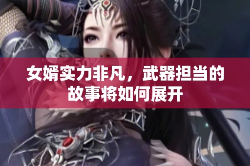 女婿实力非凡，武器担当的故事将如何展开