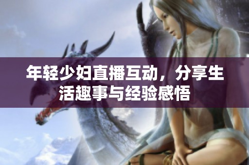 年轻少妇直播互动，分享生活趣事与经验感悟