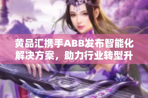 黄品汇携手ABB发布智能化解决方案，助力行业转型升级